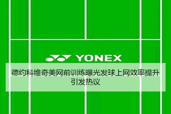 德约科维奇美网前训练曝光发球上网效率提升引发热议